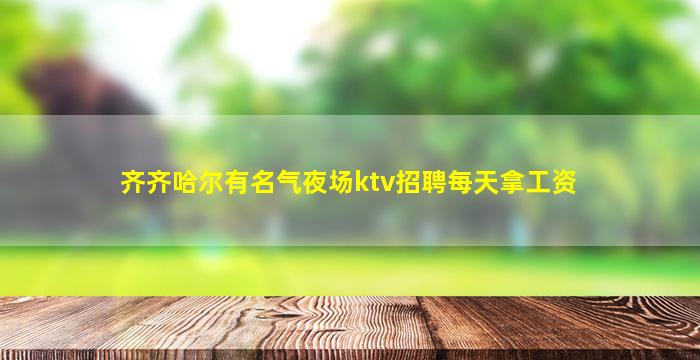 齐齐哈尔有名气夜场ktv招聘每天拿工资